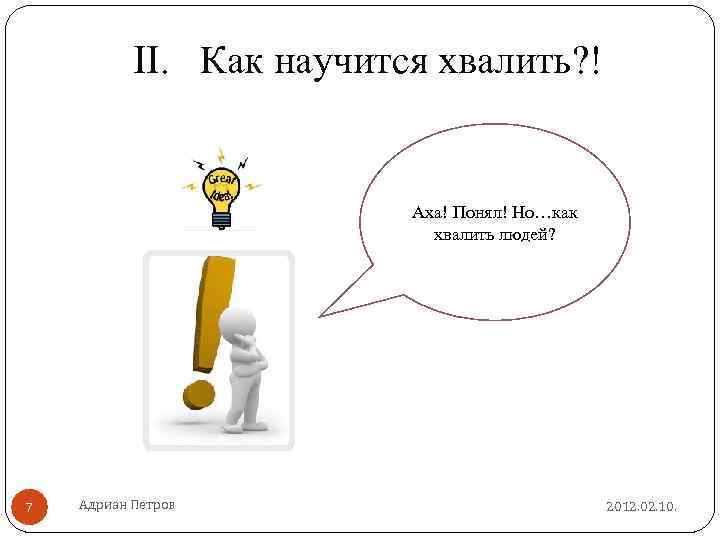 II. Как научится хвалить? ! Аха! Понял! Но…как хвалить людей? 7 Адриан Петров 2012.