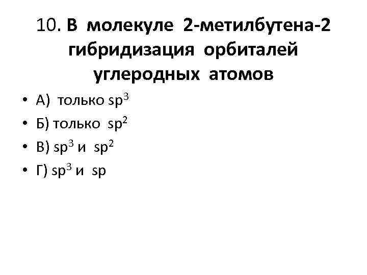 10. В молекуле 2 -метилбутена-2 гибридизация орбиталей углеродных атомов • • А) только sp