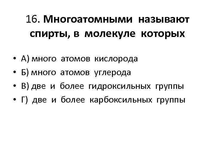 16. Многоатомными называют спирты, в молекуле которых • • А) много атомов кислорода Б)