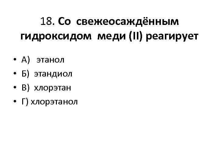 18. Со свежеосаждённым гидроксидом меди (II) реагирует • • А) этанол Б) этандиол В)