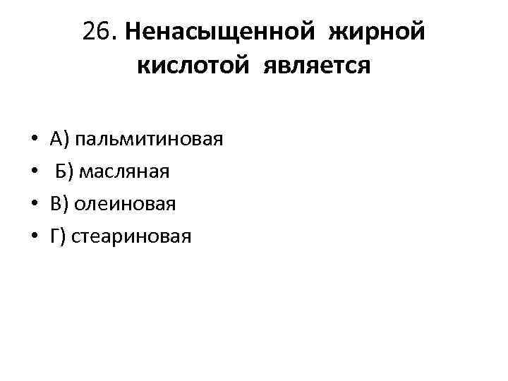 26. Ненасыщенной жирной кислотой является • • А) пальмитиновая Б) масляная В) олеиновая Г)