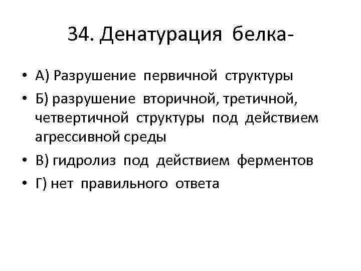 34. Денатурация белка • А) Разрушение первичной структуры • Б) разрушение вторичной, третичной, четвертичной