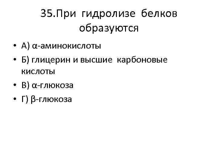 35. При гидролизе белков образуются • А) α-аминокислоты • Б) глицерин и высшие карбоновые