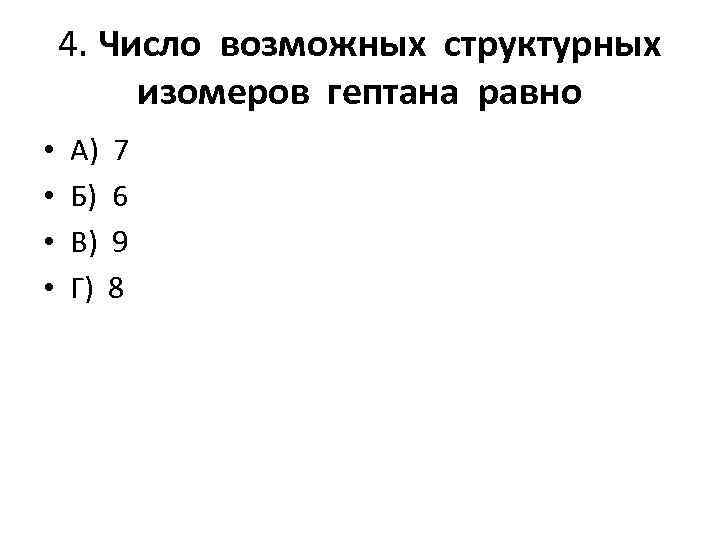 4. Число возможных структурных изомеров гептана равно • • А) 7 Б) 6 В)