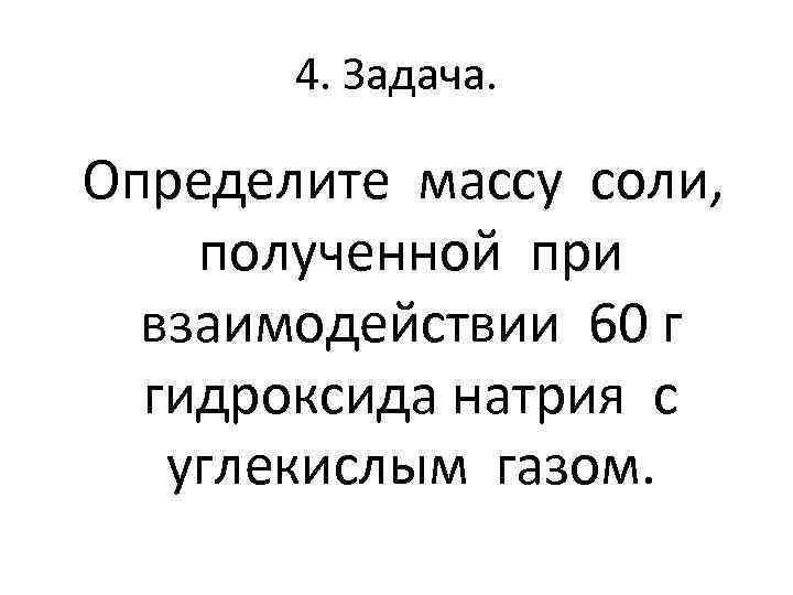 4. Задача. Определите массу соли, полученной при взаимодействии 60 г гидроксида натрия с углекислым