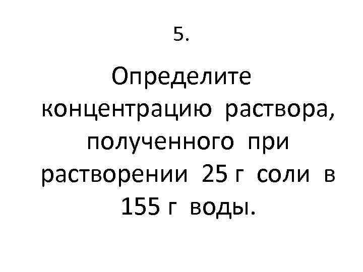 5. Определите концентрацию раствора, полученного при растворении 25 г соли в 155 г воды.