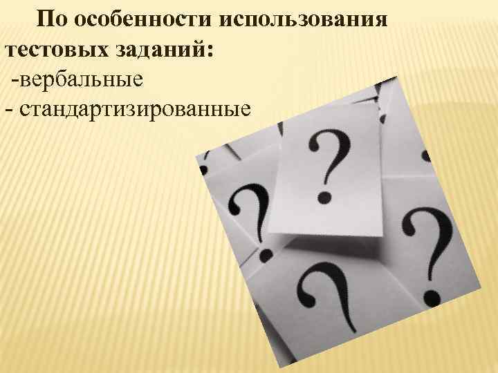  По особенности использования тестовых заданий: -вербальные - стандартизированные 