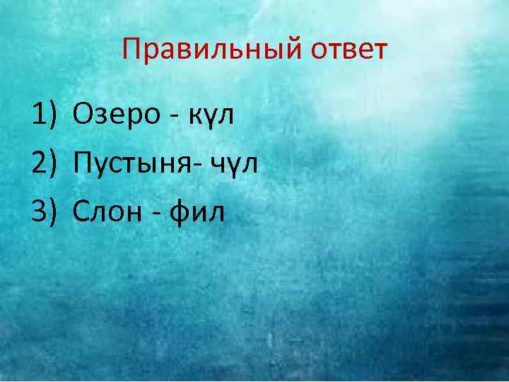 Правильный ответ 1) Озеро - күл 2) Пустыня- чүл 3) Слон - фил 