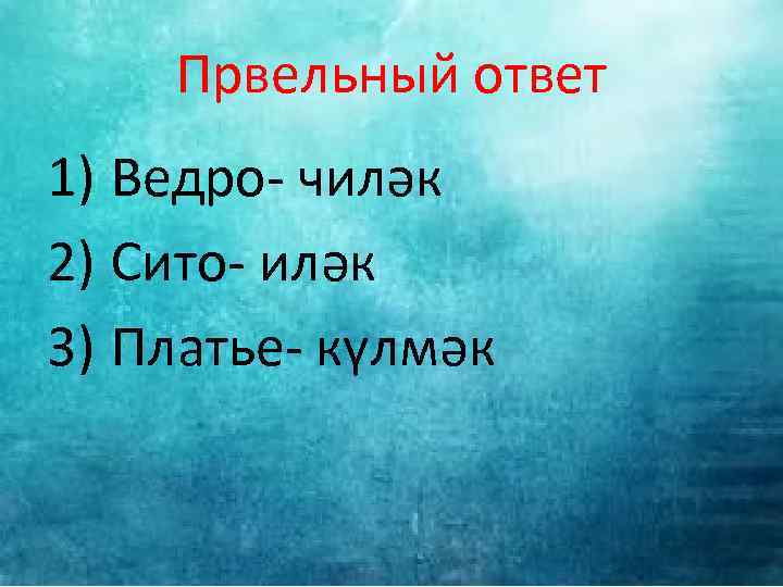 Првельный ответ 1) Ведро- чиләк 2) Сито- иләк 3) Платье- күлмәк 