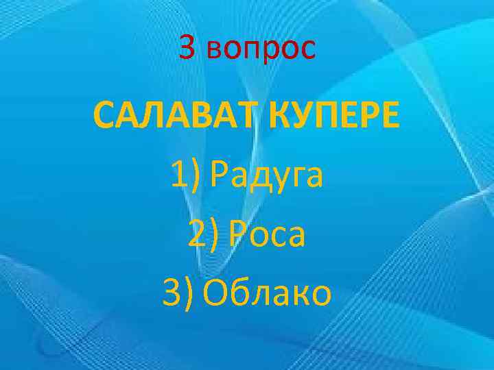 3 вопрос САЛАВАТ КУПЕРЕ 1) Радуга 2) Роса 3) Облако 