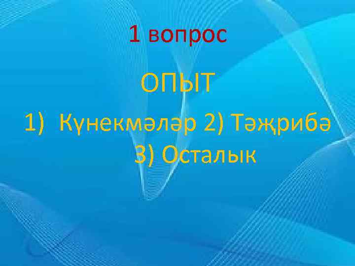 1 вопрос ОПЫТ 1) Күнекмәләр 2) Тәҗрибә 3) Осталык 