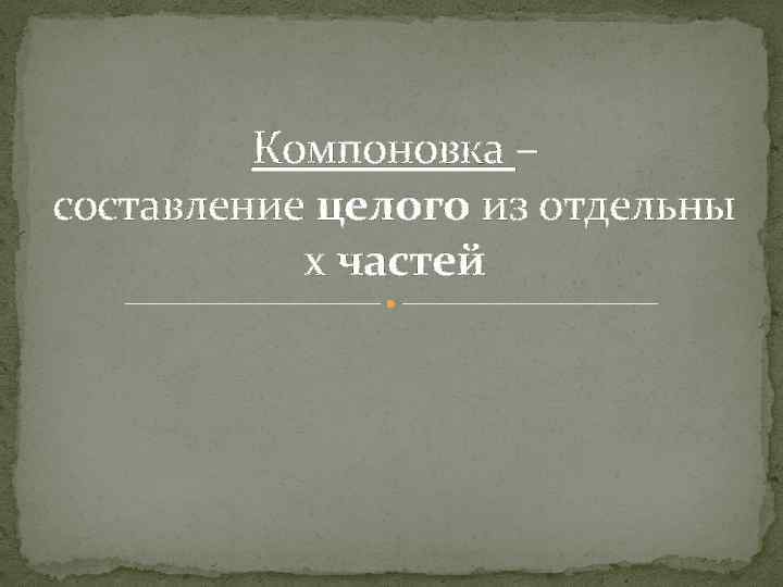 Компоновка – составление целого из отдельны х частей 