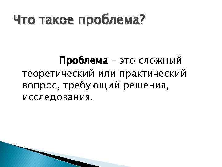 Что такое проблема? Проблема – это сложный теоретический или практический вопрос, требующий решения, исследования.