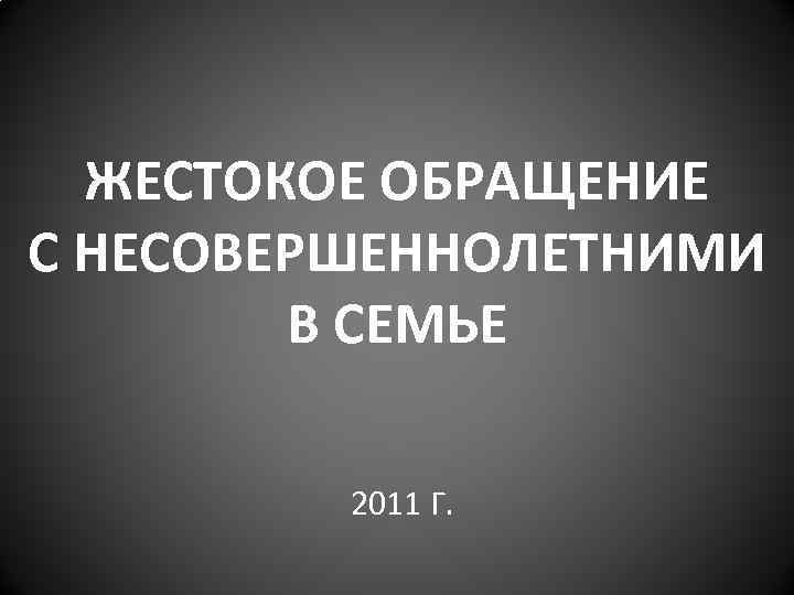 ЖЕСТОКОЕ ОБРАЩЕНИЕ С НЕСОВЕРШЕННОЛЕТНИМИ В СЕМЬЕ 2011 Г. 