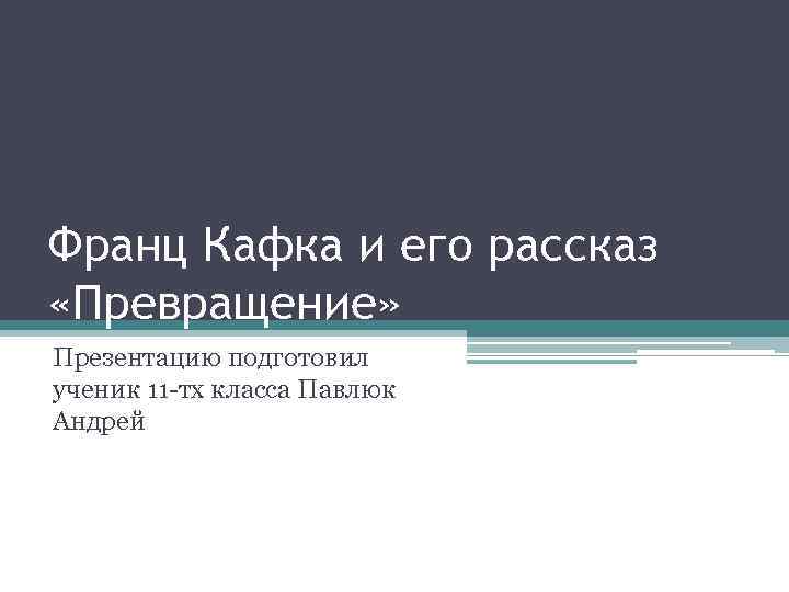 Франц Кафка и его рассказ «Превращение» Презентацию подготовил ученик 11 -тх класса Павлюк Андрей