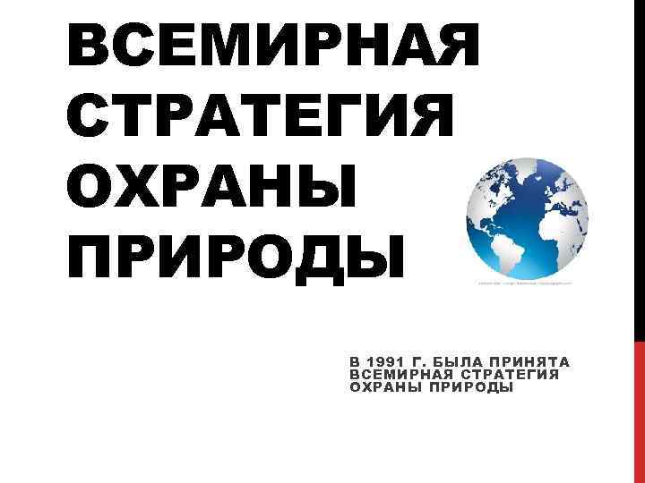 ВСЕМИРНАЯ СТРАТЕГИЯ ОХРАНЫ ПРИРОДЫ В 1991 Г. БЫЛА ПРИНЯТА ВСЕМИРНАЯ СТРАТЕГИЯ ОХРАНЫ ПРИРОДЫ 