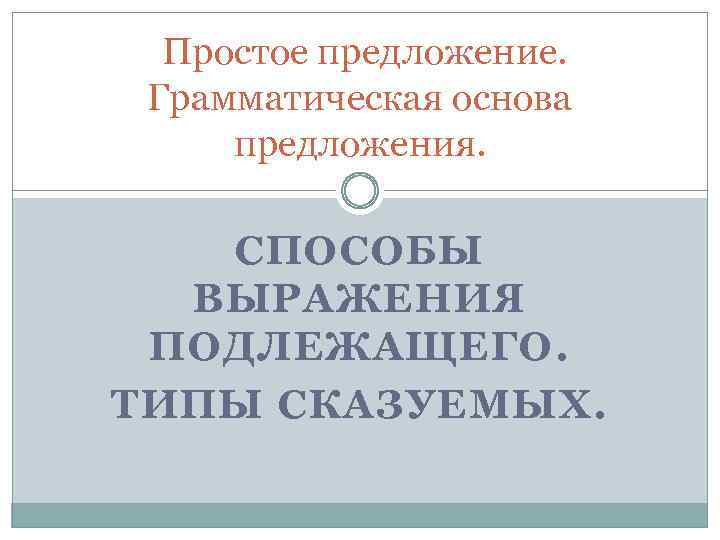  Простое предложение. Грамматическая основа предложения. СПОСОБЫ ВЫРАЖЕНИЯ ПОДЛЕЖАЩЕГО. ТИПЫ СКАЗУЕМЫХ. 