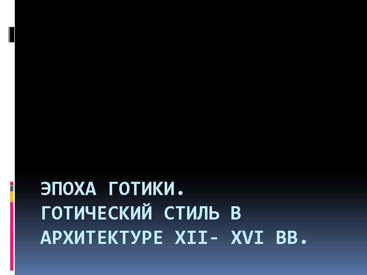 ЭПОХА ГОТИКИ. ГОТИЧЕСКИЙ СТИЛЬ В АРХИТЕКТУРЕ XII- XVI ВВ. 