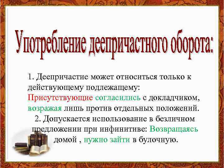 1. Деепричастие может относиться только к действующему подлежащему: Присутствующие согласились с докладчиком, возражая лишь