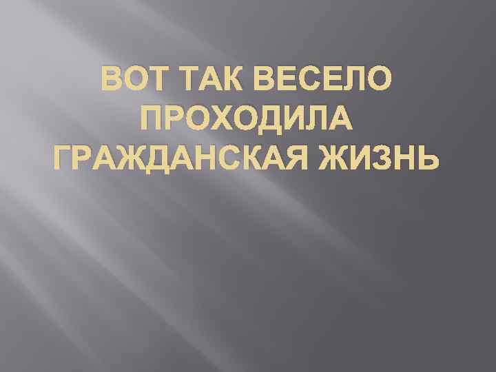 ВОТ ТАК ВЕСЕЛО ПРОХОДИЛА ГРАЖДАНСКАЯ ЖИЗНЬ 