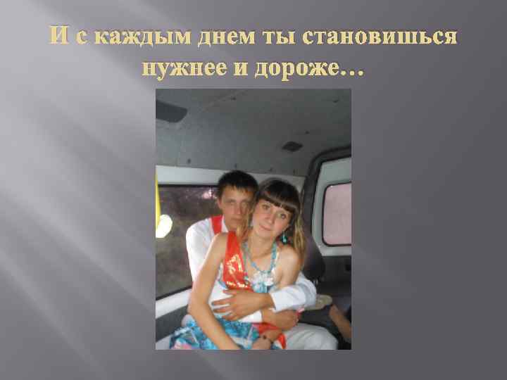 И с каждым днем ты становишься нужнее и дороже… 