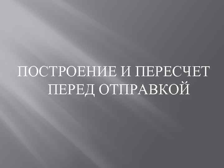 ПОСТРОЕНИЕ И ПЕРЕСЧЕТ ПЕРЕД ОТПРАВКОЙ 