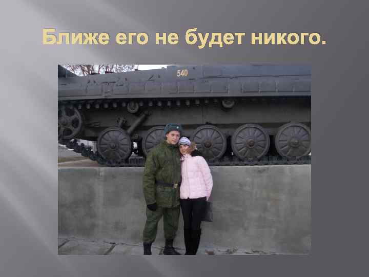 Ближе его не будет никого. 