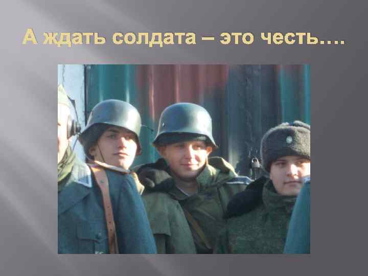 А ждать солдата – это честь…. 