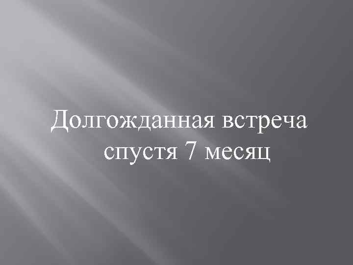 Долгожданная встреча спустя 7 месяц 