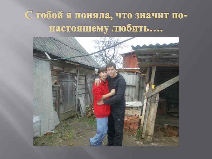 С тобой я поняла, что значит понастоящему любить…. 