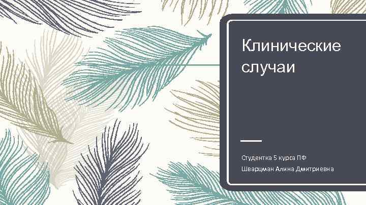 Клинические случаи Студентка 5 курса ПФ Шварцман Алина Дмитриевна 