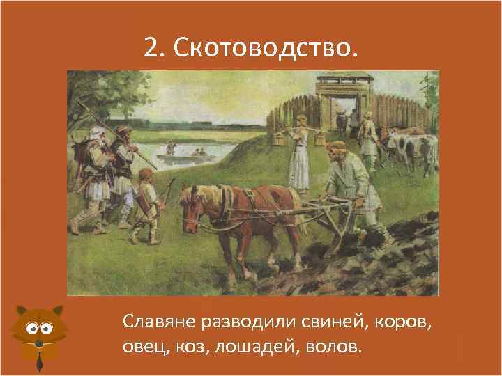 2. Скотоводство. Славяне разводили свиней, коров, овец, коз, лошадей, волов. 