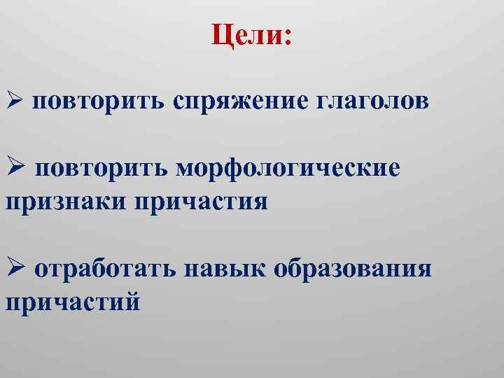 Цели: Ø повторить спряжение глаголов Ø повторить морфологические признаки причастия Ø отработать навык образования