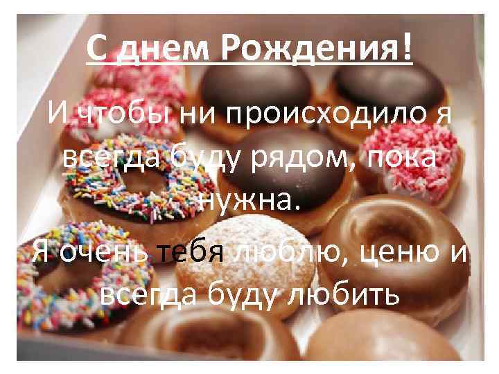 С днем Рождения! И чтобы ни происходило я всегда буду рядом, пока нужна. Я