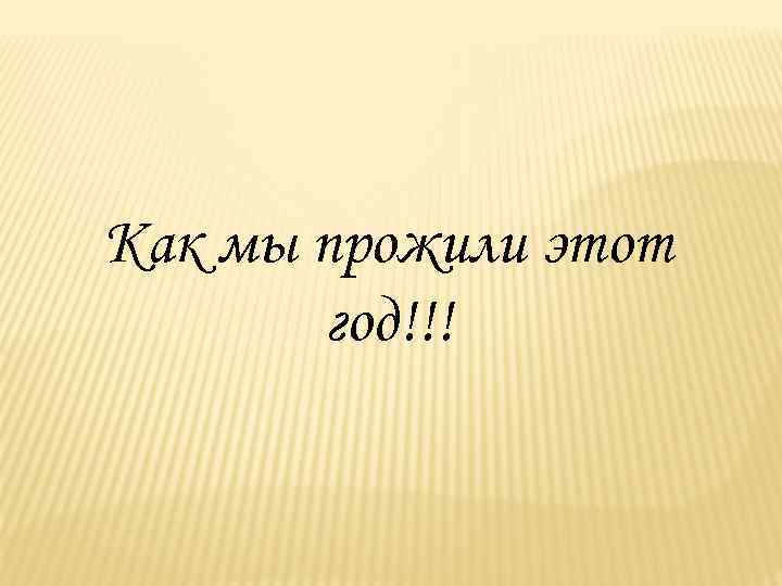 Как мы прожили этот год!!! 