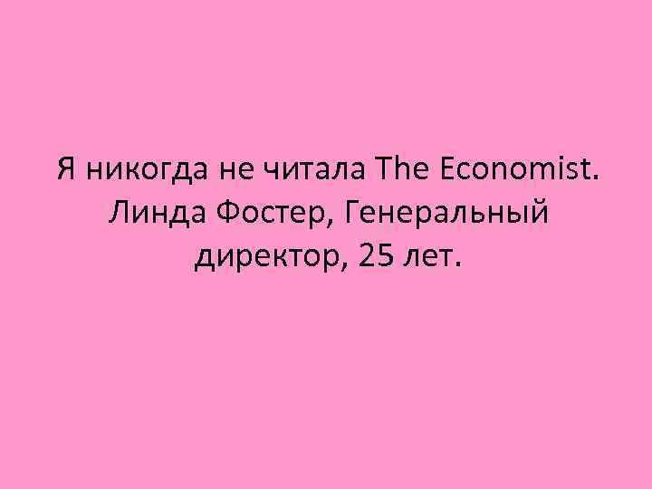 Я никогда не читала The Economist. Линда Фостер, Генеральный директор, 25 лет. 