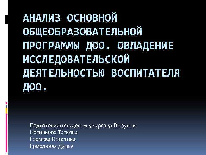 АНАЛИЗ ОСНОВНОЙ ОБЩЕОБРАЗОВАТЕЛЬНОЙ ПРОГРАММЫ ДОО. ОВЛАДЕНИЕ ИССЛЕДОВАТЕЛЬСКОЙ ДЕЯТЕЛЬНОСТЬЮ ВОСПИТАТЕЛЯ ДОО. Подготовили студенты 4 курса