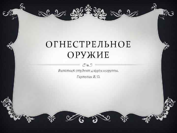 ОГНЕСТРЕЛЬНОЕ ОРУЖИЕ Выполнил: студент 4 курса 10 группы, Гарлюпин В. О. 