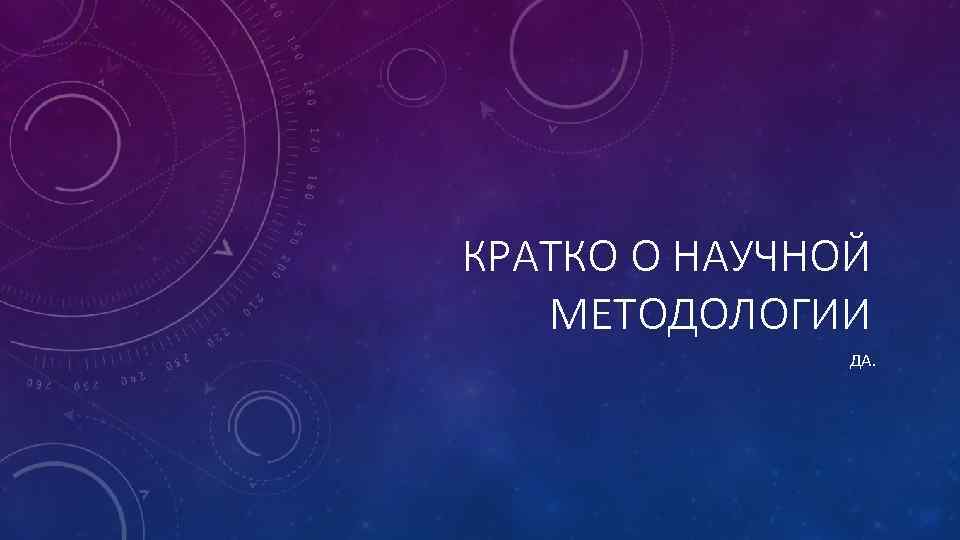 КРАТКО О НАУЧНОЙ МЕТОДОЛОГИИ ДА. 