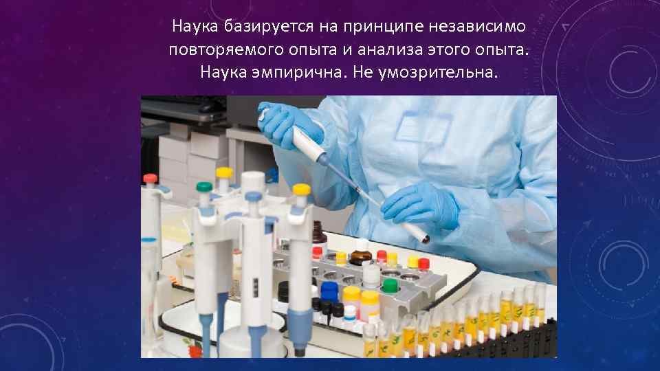 Наука базируется на принципе независимо повторяемого опыта и анализа этого опыта. Наука эмпирична. Не