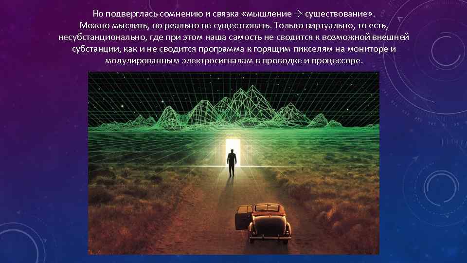 Но подверглась сомнению и связка «мышление → существование» . Можно мыслить, но реально не