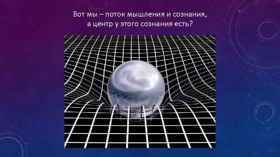 Вот мы – поток мышления и сознания, а центр у этого сознания есть? 