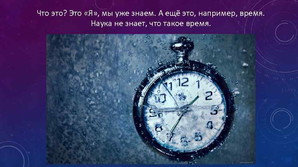 Что это? Это «Я» , мы уже знаем. А ещё это, например, время. Наука