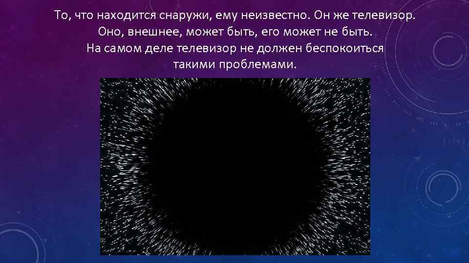 То, что находится снаружи, ему неизвестно. Он же телевизор. Оно, внешнее, может быть, его