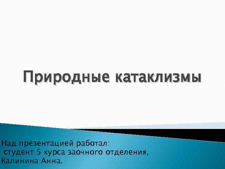 Природные катаклизмы Над презентацией работал: студент 5 курса заочного отделения, Калинина Анна. 