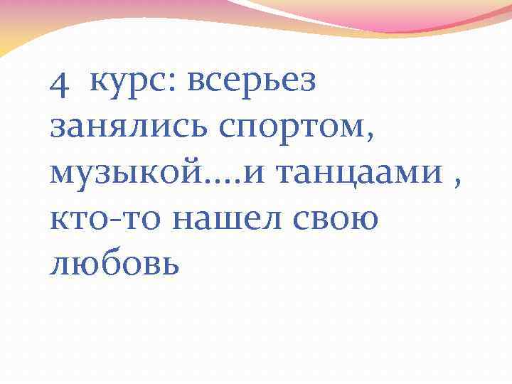 4 курс: всерьез занялись спортом, музыкой. . и танцаами , кто-то нашел свою любовь