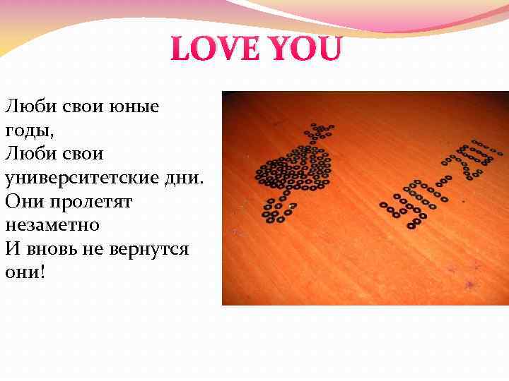 LOVE YOU Люби свои юные годы, Люби свои университетские дни. Они пролетят незаметно И