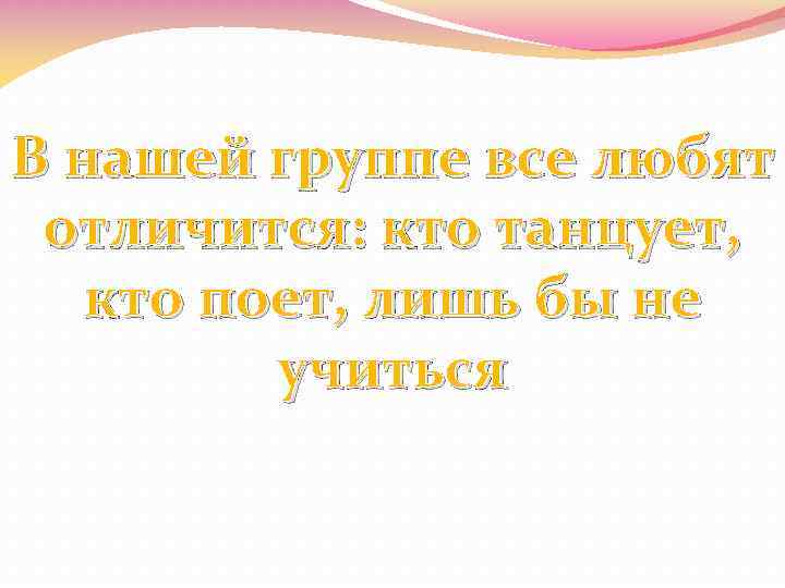 В нашей группе все любят отличится: кто танцует, кто поет, лишь бы не учиться