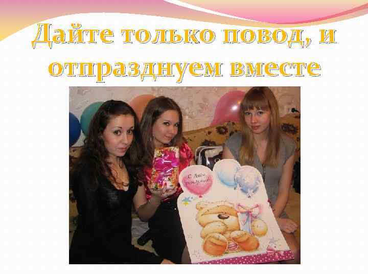 Дайте только повод, и отпразднуем вместе 