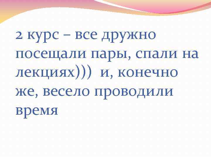 2 курс – все дружно посещали пары, спали на лекциях))) и, конечно же, весело